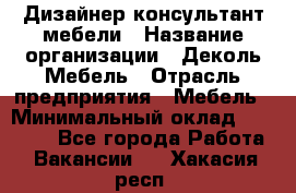 Дизайнер-консультант мебели › Название организации ­ Деколь Мебель › Отрасль предприятия ­ Мебель › Минимальный оклад ­ 56 000 - Все города Работа » Вакансии   . Хакасия респ.